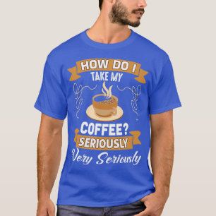Funny Coffee Lover Gift, how do i take my coffee s T-Shirt