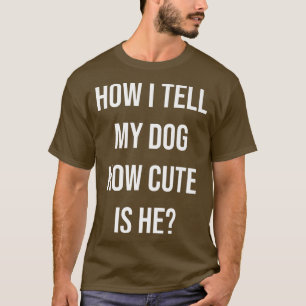 Funny Dog Owner How I Tell My Dog How Cute Is He P T-Shirt