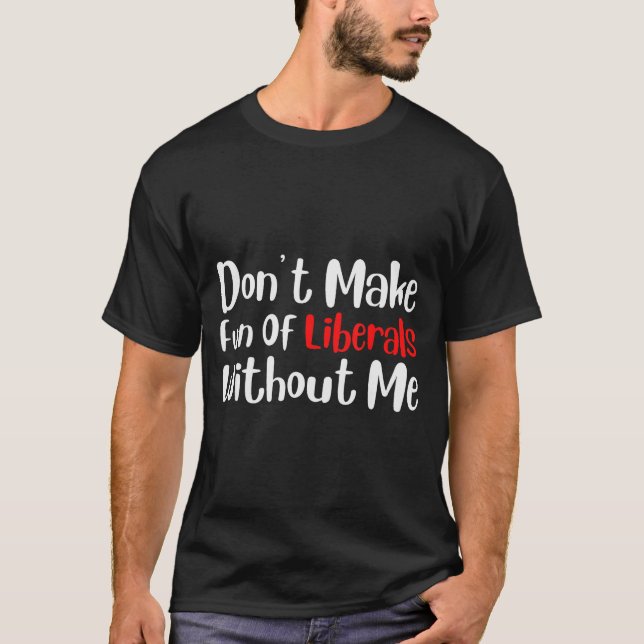 Funny Dont Make Fun Of Liberals Without Me  T-Shirt (Front)