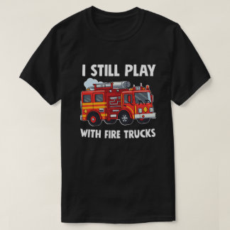 Funny Firefighter I Still Play with Fire Trucks T-Shirt