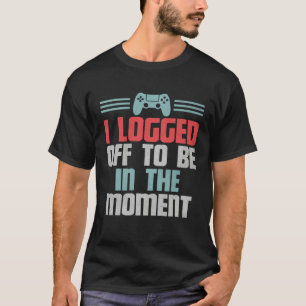 Funny Gamer Video Game, I Logged Off To Be In The  T-Shirt