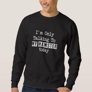 Funny Hamster Lover I M Only Talking To My Pet Sweatshirt