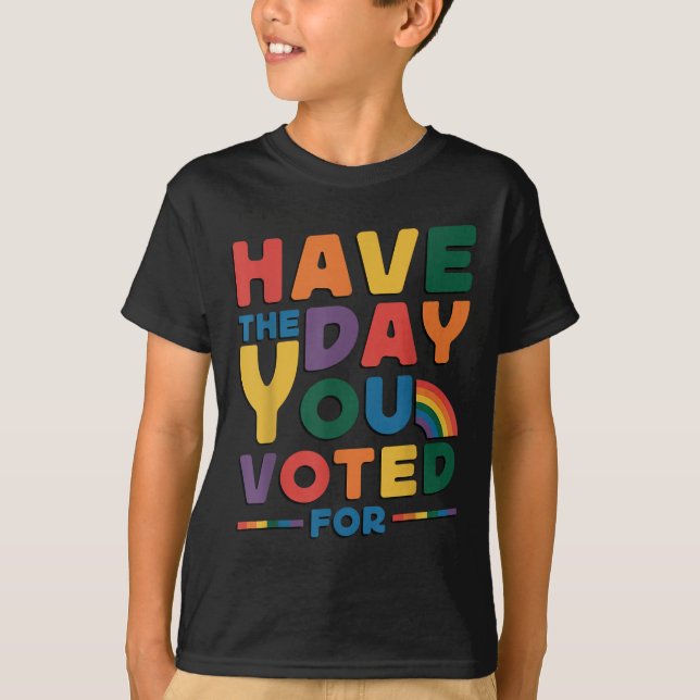Funny Have The Day You Voted For Quote Men Women K T-Shirt (Front)