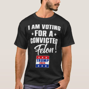 Funny I Am Voting For A Convicted Felon Support Tr T-Shirt