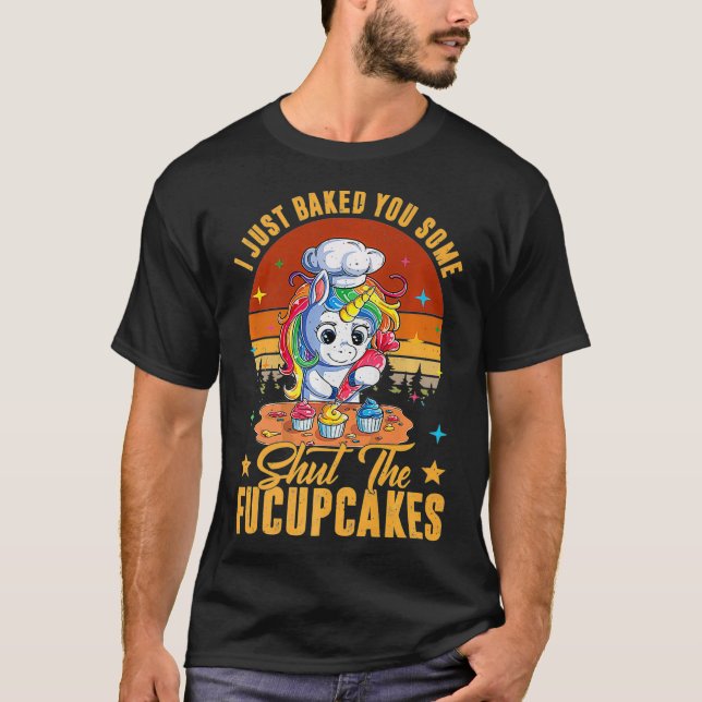 Funny I Just Baked You Some Shut The Fucupcakes Un T-Shirt (Front)