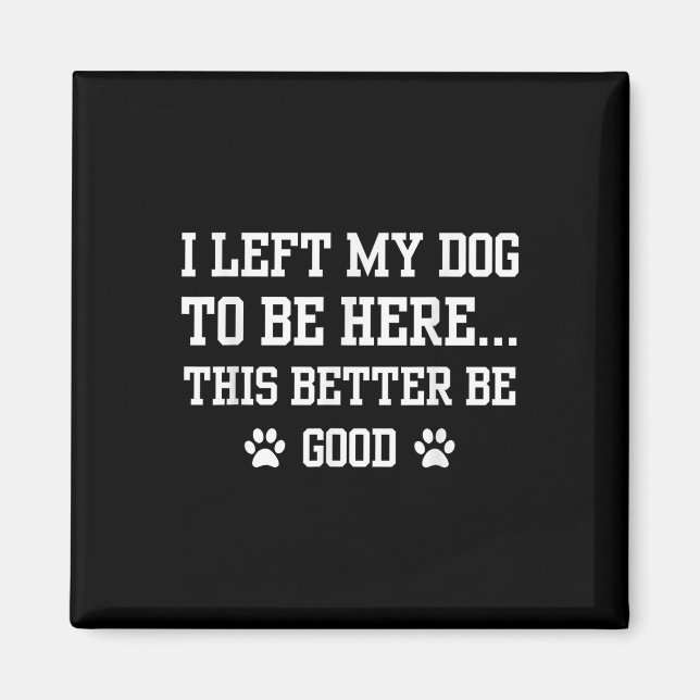 Funny I Left My Dog To Be Here This Better Be Good Magnet (Front)