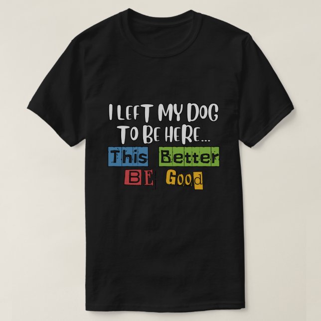 funny I Left My Dog To Be Here This Better Be Good T-Shirt (Design Front)