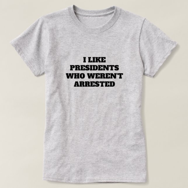 Funny "I Like Presidents Who Weren't Arrested" T-Shirt (Design Front)