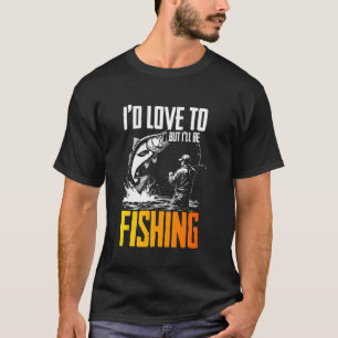 Funny I'd Love to But I'll Be Fishing T-Shirt