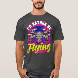 Funny Id Rather Be Flying Drone Pilot Hobby Pun T-Shirt