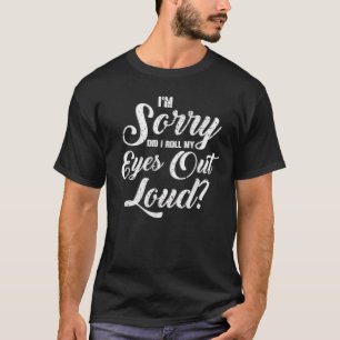 Funny I'm Sorry Did I Roll My Eyes Out Loud T-Shirt