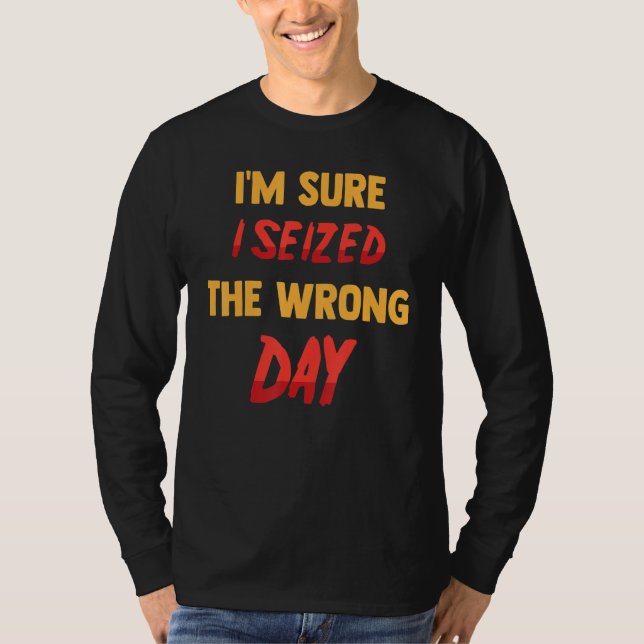 Funny   I'm Sure I Seized The Wrong Day   Sarcasti T-Shirt (Front)