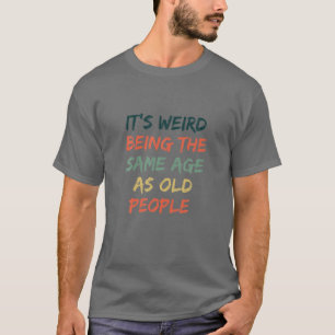 Funny It's Weird Being The Same Age As Old People T-Shirt