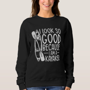 Funny Kayaking I look so good because i am a Kaya Sweatshirt
