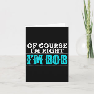 Funny Of Course Im Right Im Bob Humour Quote Card