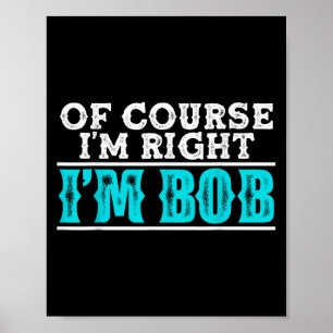 Funny Of Course Im Right Im Bob Humour Quote  Poster