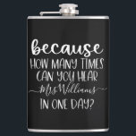 Funny Personalized Teacher Gift Because Hip Flask<br><div class="desc">This design features the funny quote: Because how many times can you hear (personalized name here) in one day? Perfect for any teacher! This makes a great holiday gift or end of the year gift for that special teacher in your life! This teacher gift is sure to make them smile!...</div>