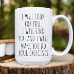 Funny Physical Therapist Doctor Birthday Coffee Mug<br><div class="desc">This Coffee Mug Features a funny text design ﻿I Will Look for You,  I Will Find You and I Will Make You Do Your Exercises. Best funny mug for physical Therapy Doctor.</div>