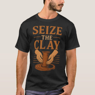 Funny Pottery Ceramics Artist Seize The Clay  T-Shirt