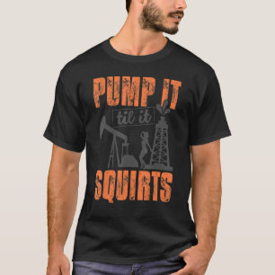 Funny Pump It Til It Squirts Oil Worker Oilfield M T-Shirt