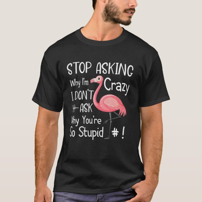 Funny Quote Stop Asking Why I'm Crazy Funny Flamin T-Shirt (Front)