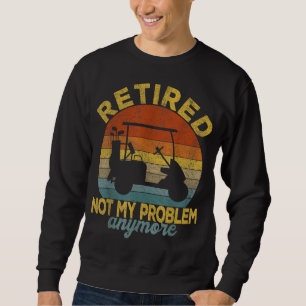 Funny Retired Not My Problem Anymore Golf Retired  Sweatshirt