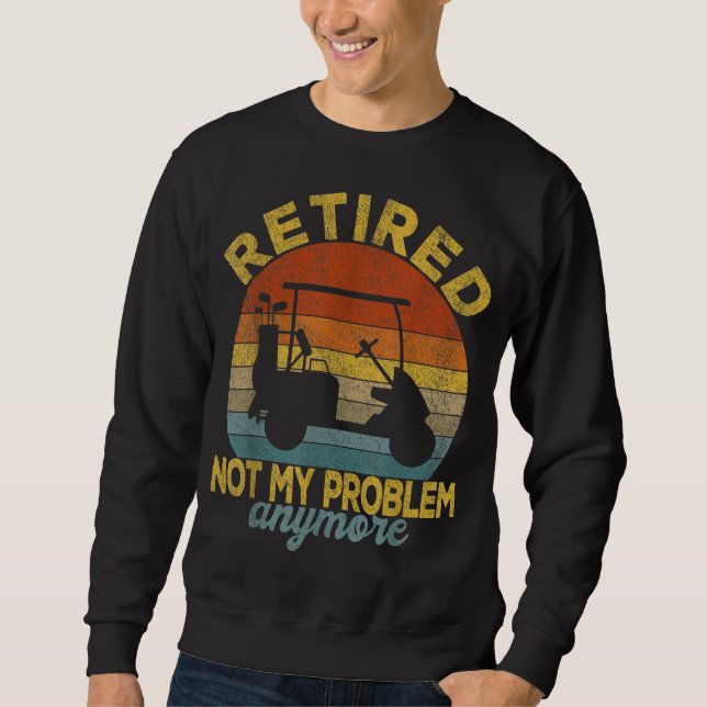 Funny Retired Not My Problem Anymore Golf Retired  Sweatshirt (Front)