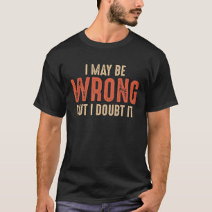 Funny Sarcastic I May Be Wrong But I Doubt It T-Shirt