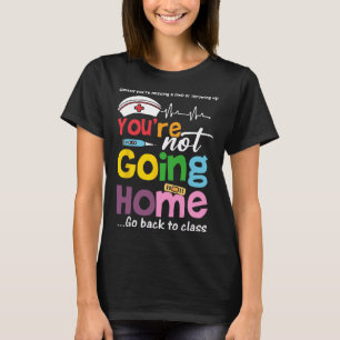 Funny School Nurse - You're Not Going Home Go Ck T T-Shirt