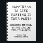 Funny Sister Happy Birthday Wishes Notebook<br><div class="desc">Happiness is like farting in your pants. Everyone can tell, but only you can feel it's warmth. Funny Happy Birthday notebook for sister, Best Friend or anyone you love. Thanks for making me happy notebook. This notebook Features a Simple funny Black and white Customizable Text. Click on the Personalize Button...</div>