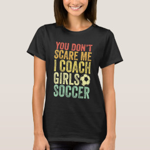 Funny Soccer Coach You Dont Scare Me I Coach Girls T-Shirt