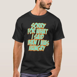Funny Sorry for what I said when I was hungry T-Shirt