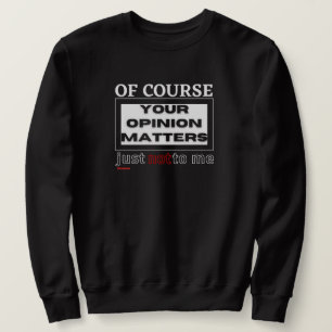 funny sweatshirt "OF COURSE YOUR OPINION ..."