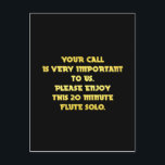 Funny Telephone Customer Service Joke Postcard<br><div class="desc">A humourous message is written in bold yellow text against a black background. It reads,  "Your call is very important to us. Please enjoy this 20 minute flute solo."</div>