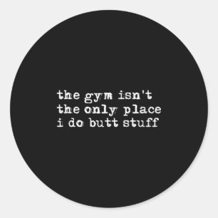 Funny The Gym Isn't The Only Place I Do Butt Stuff Classic Round Sticker