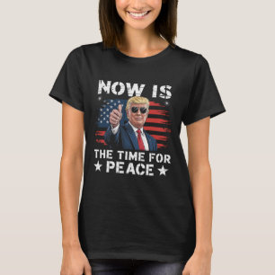 Funny Trump Saying Now Is The Time For Peace 3  T-Shirt