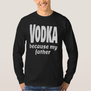 Funny Vodka Because My Father Alcohol Drink Party T-Shirt