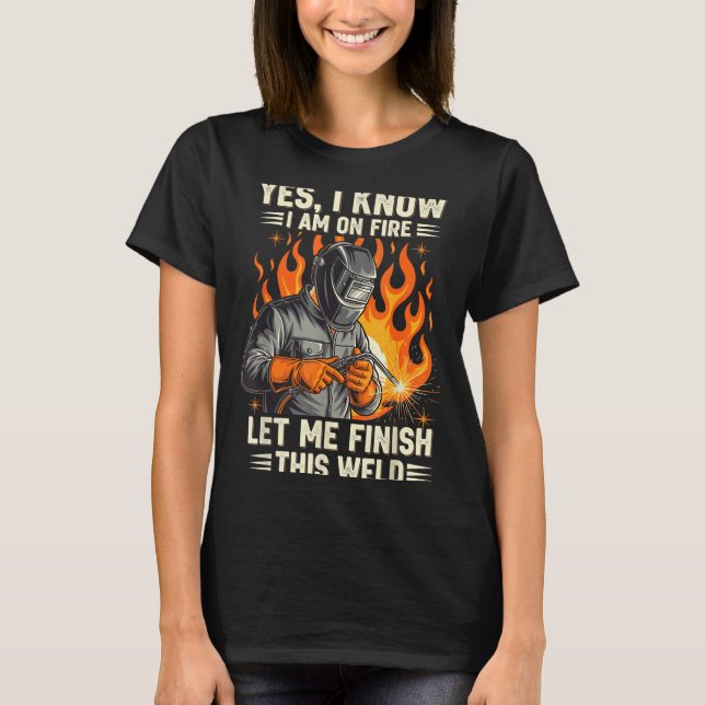 Funny Welder Welding Yes I Know I Am On Fire  T-Shirt (Front)