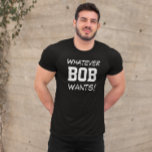 Funny Whatever BOB Wants Custom T-Shirt<br><div class="desc">!Check out this hilarious shirt that says "Whatever BOB wants!" You have the option to personalize the message or change the name. It's the perfect gift!</div>