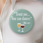 Funny Wine Quote - Trust me you can dance 2 Inch Round Button<br><div class="desc">A little drinking humour that you can pass on to your wine loving girlfriends. Make them laugh with this humourous gag gift or white elephant. I tried running,  but I kept spilling my wine.</div>