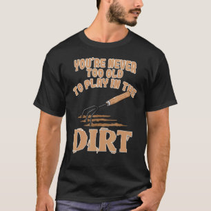 Garden Never Too Old To Play In The Dirt T-Shirt