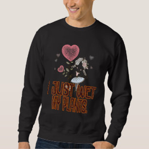 Gardener I Just Wet My Plants Sarcastic Sweatshirt