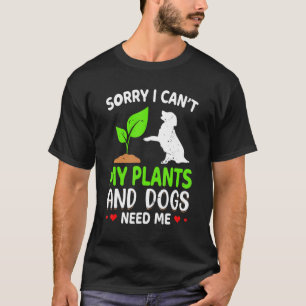 Gardener Sorry I Can't My Plants And Dogs Need M T-Shirt