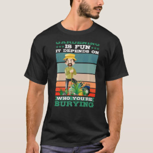 Gardening Is Fun It Depends On Who You're Burying T-Shirt