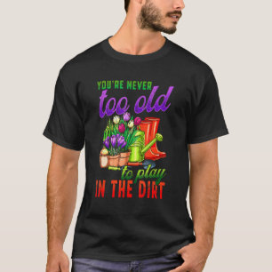 Gardening You're Never Too Old To Play In The Dir T-Shirt