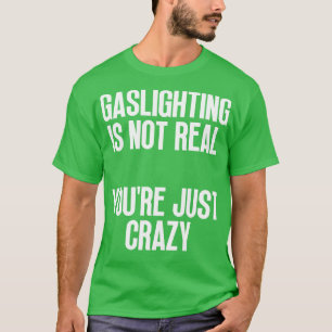 Gaslighting Is Not Real Youre Just Crazy T-Shirt