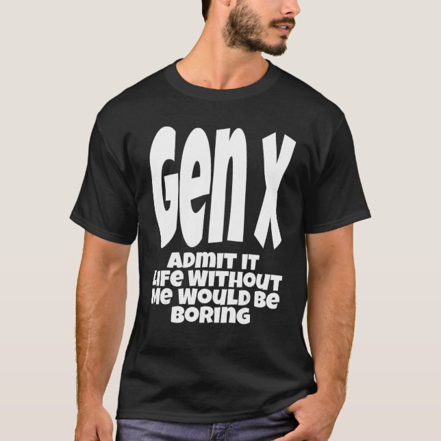 Gen X Admit It Life Without Me Would Be Boring  Hu T-Shirt (Front)