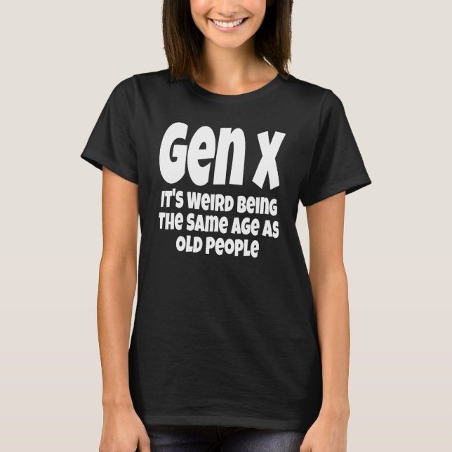 Gen X It's Weird Being The Same Age As Old People  T-Shirt (Front)