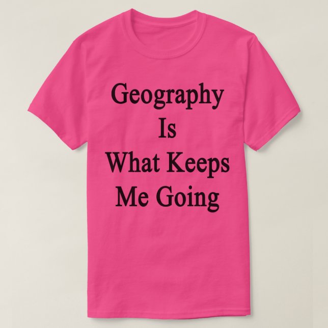 Geography Is What Keeps Me Going  T-Shirt (Design Front)