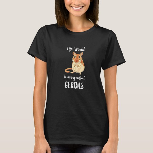Gerbil Life Would Be Boring Without Gerbils Rodent T-Shirt (Front)